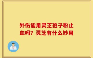外伤能用灵芝孢子粉止血吗？灵芝有什么妙用