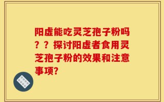 阳虚能吃灵芝孢子粉吗？？探讨阳虚者食用灵芝孢子粉的效果和注意事项？
