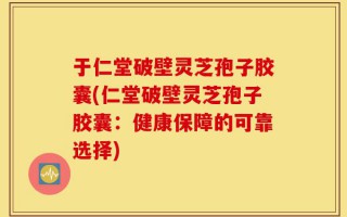 于仁堂破壁灵芝孢子胶囊(仁堂破壁灵芝孢子胶囊：健康保障的可靠选择)