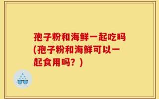 孢子粉和海鲜一起吃吗(孢子粉和海鲜可以一起食用吗？)