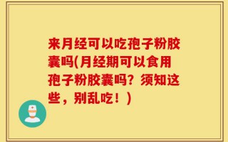 来月经可以吃孢子粉胶囊吗(月经期可以食用孢子粉胶囊吗？须知这些，别乱吃！)