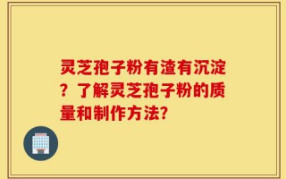 灵芝孢子粉有渣有沉淀？了解灵芝孢子粉的质量和制作方法？