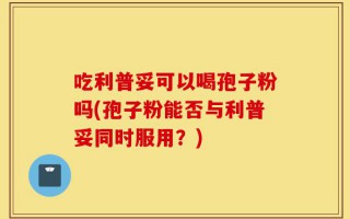 吃利普妥可以喝孢子粉吗(孢子粉能否与利普妥同时服用？)