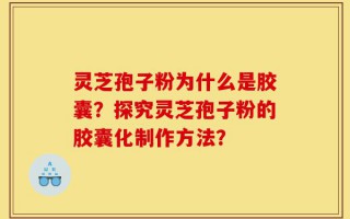 灵芝孢子粉为什么是胶囊？探究灵芝孢子粉的胶囊化制作方法？