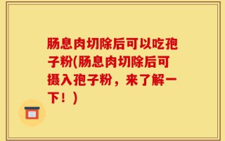 肠息肉切除后可以吃孢子粉(肠息肉切除后可摄入孢子粉，来了解一下！)