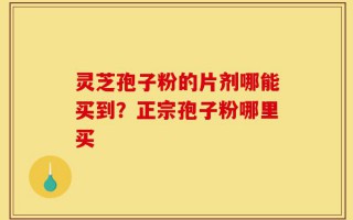 灵芝孢子粉的片剂哪能买到？正宗孢子粉哪里买