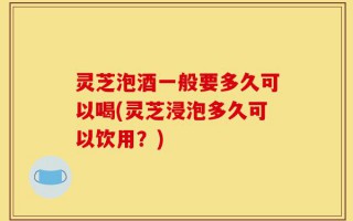 灵芝泡酒一般要多久可以喝(灵芝浸泡多久可以饮用？)