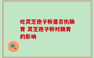 吃灵芝孢子粉是否伤肠胃 灵芝孢子粉对肠胃的影响