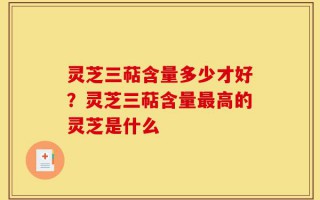 灵芝三萜含量多少才好？灵芝三萜含量最高的灵芝是什么