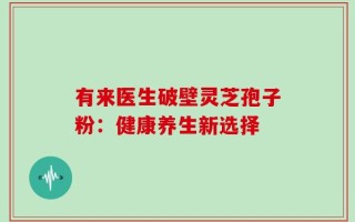 有来医生破壁灵芝孢子粉：健康养生新选择