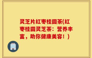 灵芝片红枣桂圆茶(红枣桂圆灵芝茶：营养丰富，助你健康美容！)