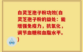 白灵芝孢子粉功效(白灵芝孢子粉的益处：能增强免疫力，抗氧化，调节血糖和血脂水平。)