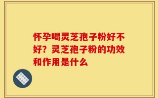 怀孕喝灵芝孢子粉好不好？灵芝孢子粉的功效和作用是什么