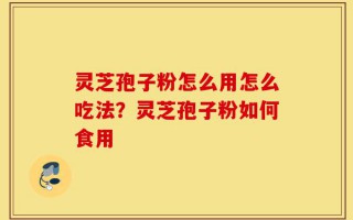 灵芝孢子粉怎么用怎么吃法？灵芝孢子粉如何食用