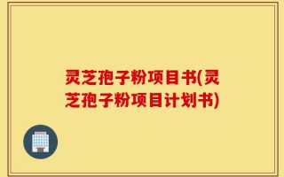 灵芝孢子粉项目书(灵芝孢子粉项目计划书)