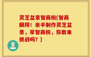 灵芝盆景智商税(智商膜拜！亲手制作灵芝盆景，享智商税，你敢来挑战吗？)