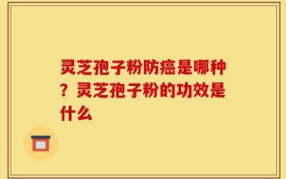 灵芝孢子粉防癌是哪种？灵芝孢子粉的功效是什么