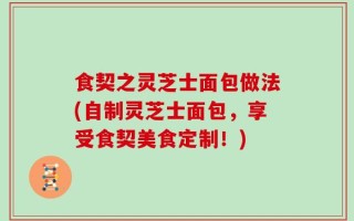 食契之灵芝士面包做法(自制灵芝士面包，享受食契美食定制！)