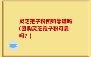 灵芝孢子粉团购靠谱吗(团购灵芝孢子粉可靠吗？)