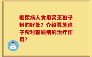 糖尿病人食用灵芝孢子粉的好处？介绍灵芝孢子粉对糖尿病的治疗作用？