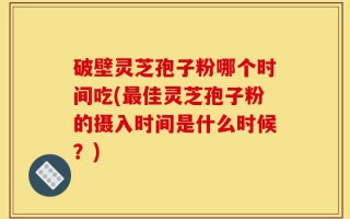 破壁灵芝孢子粉哪个时间吃(最佳灵芝孢子粉的摄入时间是什么时候？)