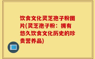 饮食文化灵芝孢子粉图片(灵芝孢子粉：拥有悠久饮食文化历史的珍贵营养品)