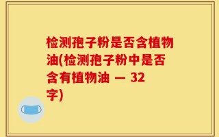 检测孢子粉是否含植物油(检测孢子粉中是否含有植物油 — 32字)