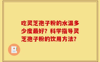 吃灵芝孢子粉的水温多少度最好？科学指导灵芝孢子粉的饮用方法？