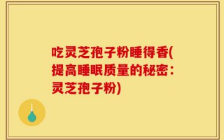 吃灵芝孢子粉睡得香(提高睡眠质量的秘密：灵芝孢子粉)