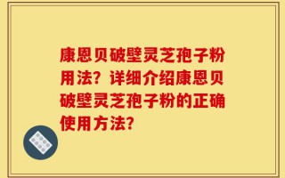 康恩贝破壁灵芝孢子粉用法？详细介绍康恩贝破壁灵芝孢子粉的正确使用方法？