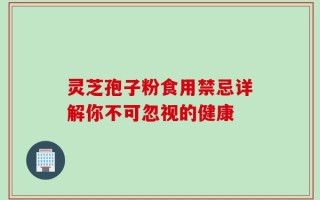 灵芝孢子粉食用禁忌详解你不可忽视的健康