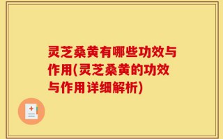 灵芝桑黄有哪些功效与作用(灵芝桑黄的功效与作用详细解析)