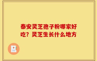 泰安灵芝孢子粉哪家好吃？灵芝生长什么地方