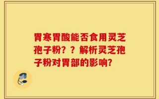 胃寒胃酸能否食用灵芝孢子粉？？解析灵芝孢子粉对胃部的影响？