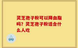 灵芝孢子粉可以降血脂吗？灵芝孢子粉适合什么人吃