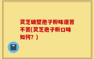 灵芝破壁孢子粉味道苦不苦(灵芝孢子粉口味如何？)