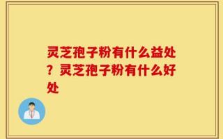 灵芝孢子粉有什么益处？灵芝孢子粉有什么好处
