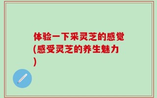 体验一下采灵芝的感觉(感受灵芝的养生魅力)