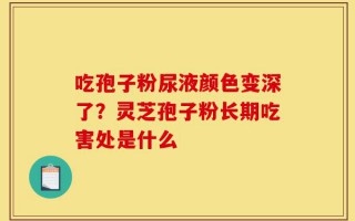 吃孢子粉尿液颜色变深了？灵芝孢子粉长期吃害处是什么