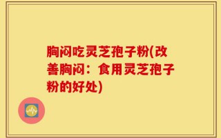 胸闷吃灵芝孢子粉(改善胸闷：食用灵芝孢子粉的好处)