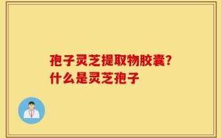 孢子灵芝提取物胶囊？什么是灵芝孢子