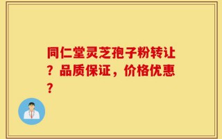 同仁堂灵芝孢子粉转让？品质保证，价格优惠？
