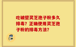 吃破壁灵芝孢子粉多久排毒？正确使用灵芝孢子粉的排毒方法？