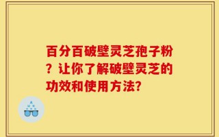 百分百破壁灵芝孢子粉？让你了解破壁灵芝的功效和使用方法？