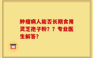 肿瘤病人能否长期食用灵芝孢子粉？？专业医生解答？