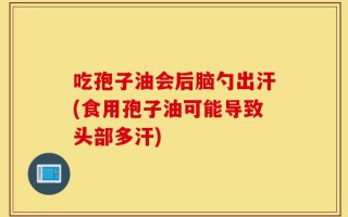 吃孢子油会后脑勺出汗(食用孢子油可能导致头部多汗)