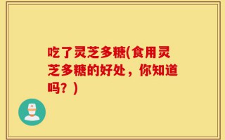 吃了灵芝多糖(食用灵芝多糖的好处，你知道吗？)