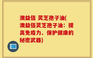澳益佰 灵芝孢子油(澳益佰灵芝孢子油：提高免疫力、保护健康的秘密武器)