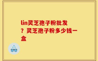 lin灵芝孢子粉批发？灵芝孢子粉多少钱一盒