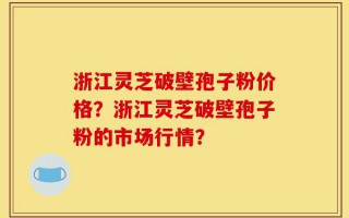 浙江灵芝破壁孢子粉价格？浙江灵芝破壁孢子粉的市场行情？